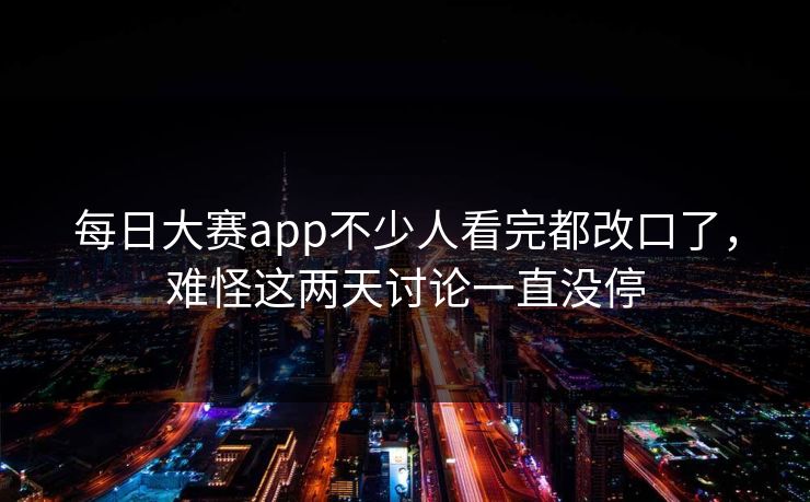 每日大赛app不少人看完都改口了，难怪这两天讨论一直没停