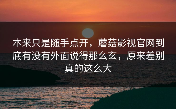 本来只是随手点开，蘑菇影视官网到底有没有外面说得那么玄，原来差别真的这么大