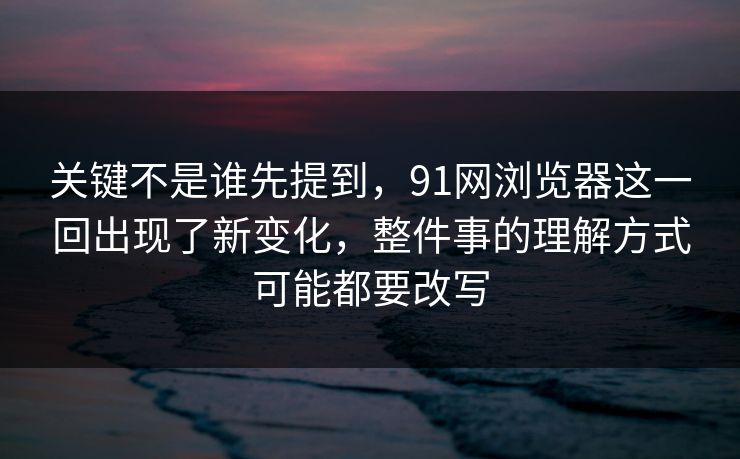 关键不是谁先提到，91网浏览器这一回出现了新变化，整件事的理解方式可能都要改写