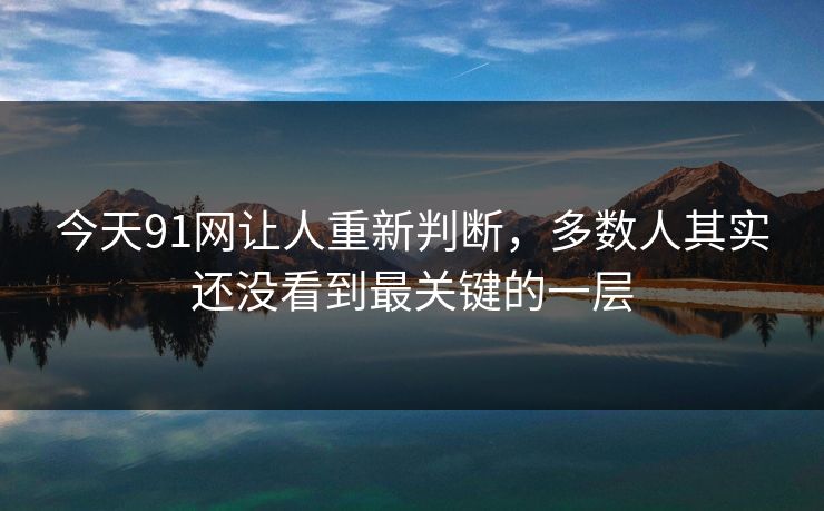 今天91网让人重新判断，多数人其实还没看到最关键的一层