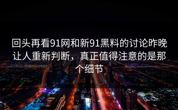 回头再看91网和新91黑料的讨论昨晚让人重新判断，真正值得注意的是那个细节