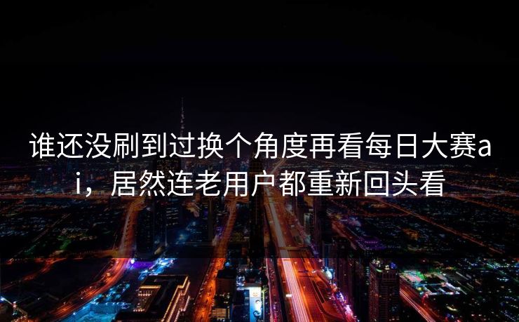 谁还没刷到过换个角度再看每日大赛ai，居然连老用户都重新回头看