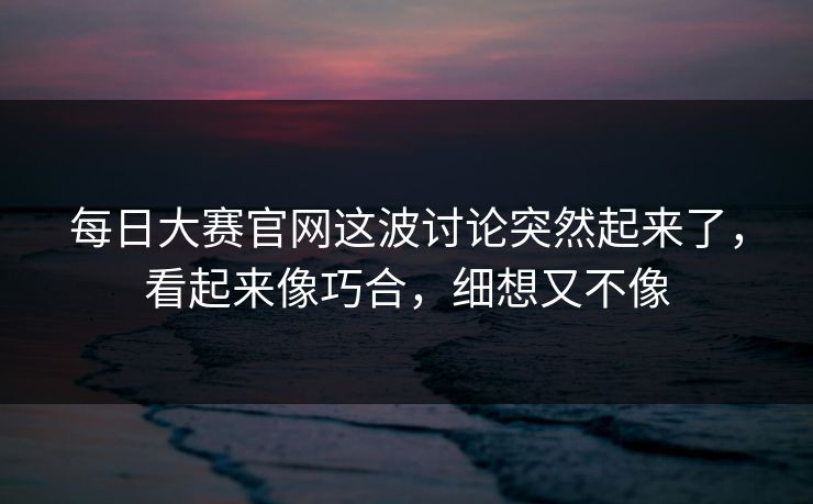每日大赛官网这波讨论突然起来了，看起来像巧合，细想又不像