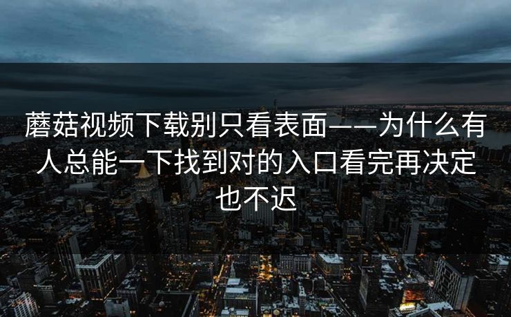 蘑菇视频下载别只看表面——为什么有人总能一下找到对的入口看完再决定也不迟