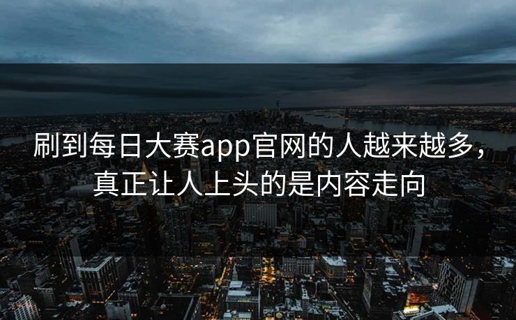 刷到每日大赛app官网的人越来越多，真正让人上头的是内容走向