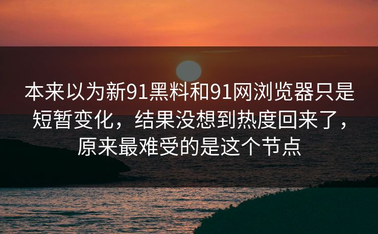 本来以为新91黑料和91网浏览器只是短暂变化，结果没想到热度回来了，原来最难受的是这个节点