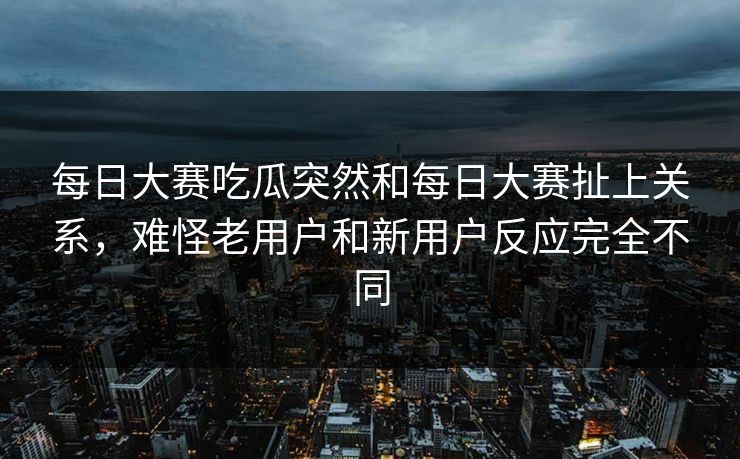 每日大赛吃瓜突然和每日大赛扯上关系，难怪老用户和新用户反应完全不同