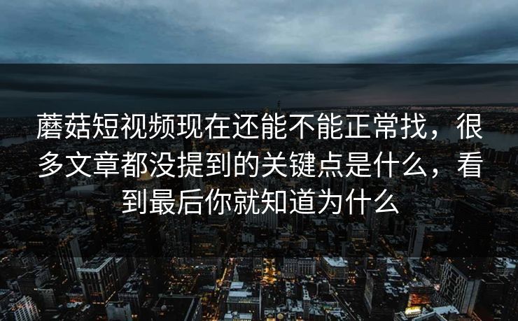 蘑菇短视频现在还能不能正常找，很多文章都没提到的关键点是什么，看到最后你就知道为什么