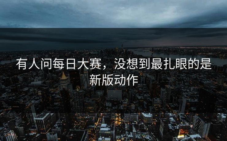 有人问每日大赛，没想到最扎眼的是新版动作