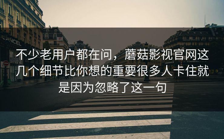 不少老用户都在问，蘑菇影视官网这几个细节比你想的重要很多人卡住就是因为忽略了这一句