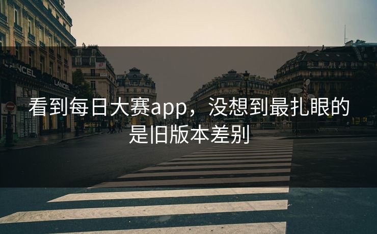 看到每日大赛app，没想到最扎眼的是旧版本差别