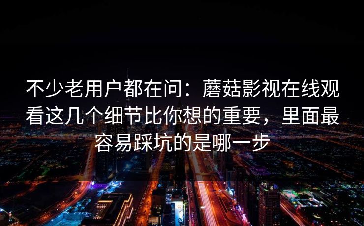 不少老用户都在问：蘑菇影视在线观看这几个细节比你想的重要，里面最容易踩坑的是哪一步