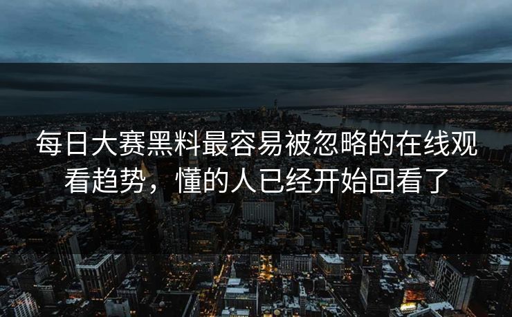 每日大赛黑料最容易被忽略的在线观看趋势，懂的人已经开始回看了