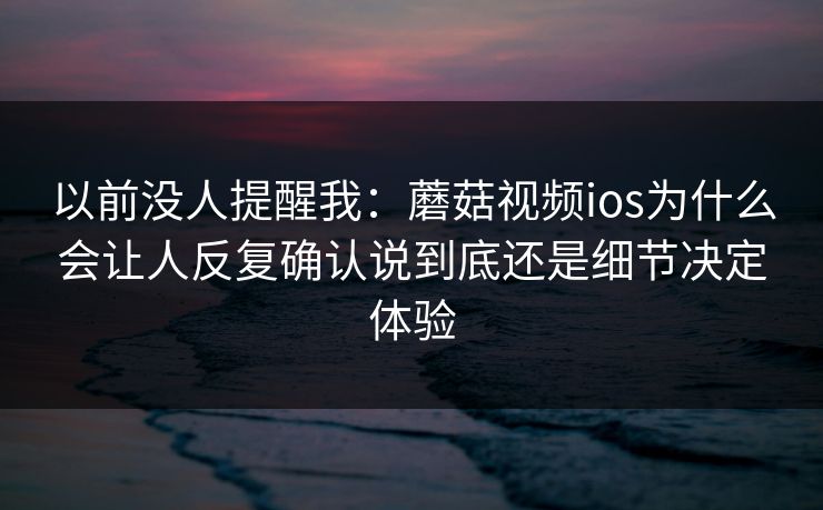 以前没人提醒我：蘑菇视频ios为什么会让人反复确认说到底还是细节决定体验