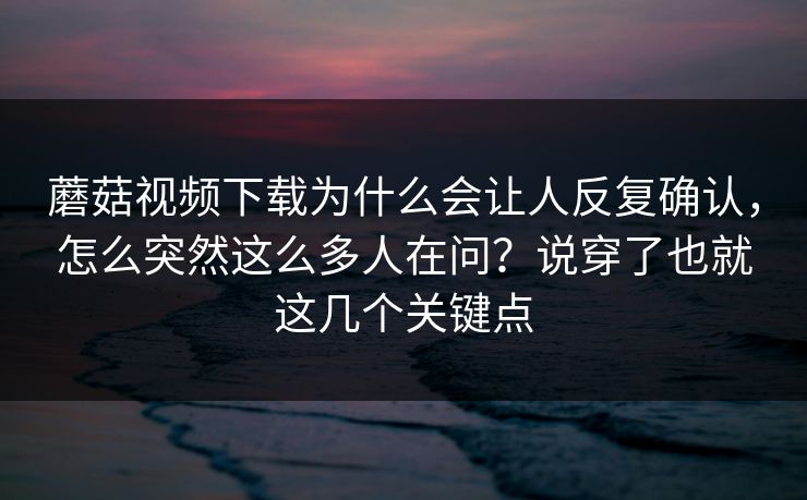 蘑菇视频下载为什么会让人反复确认，怎么突然这么多人在问？说穿了也就这几个关键点