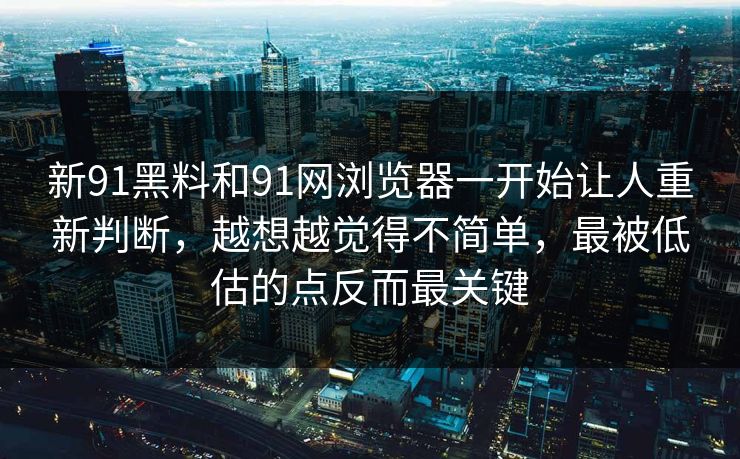 新91黑料和91网浏览器一开始让人重新判断，越想越觉得不简单，最被低估的点反而最关键