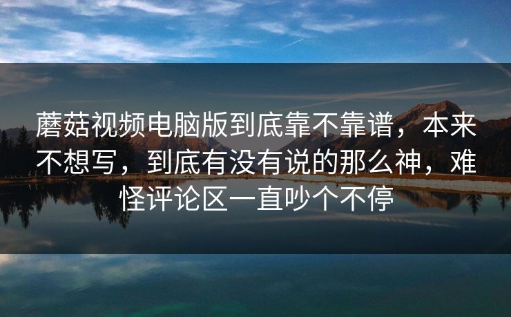 蘑菇视频电脑版到底靠不靠谱，本来不想写，到底有没有说的那么神，难怪评论区一直吵个不停