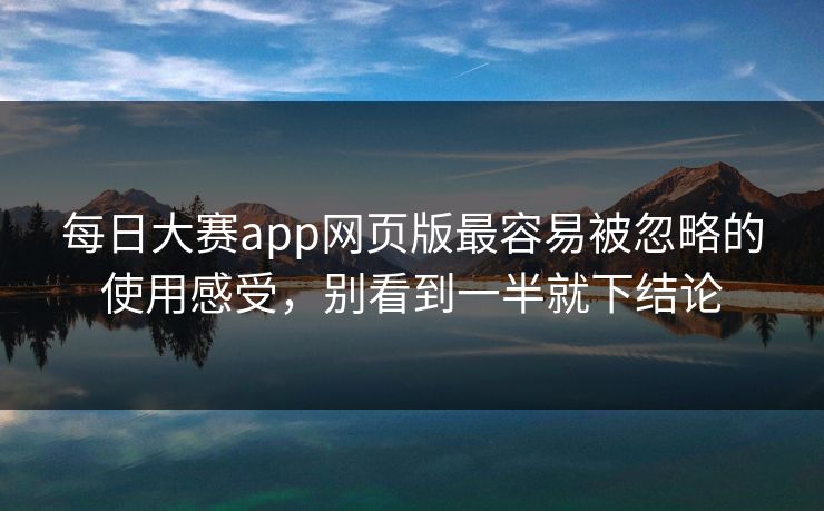 每日大赛app网页版最容易被忽略的使用感受，别看到一半就下结论
