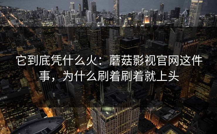 它到底凭什么火：蘑菇影视官网这件事，为什么刷着刷着就上头