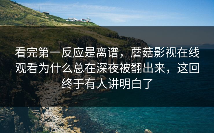 看完第一反应是离谱，蘑菇影视在线观看为什么总在深夜被翻出来，这回终于有人讲明白了