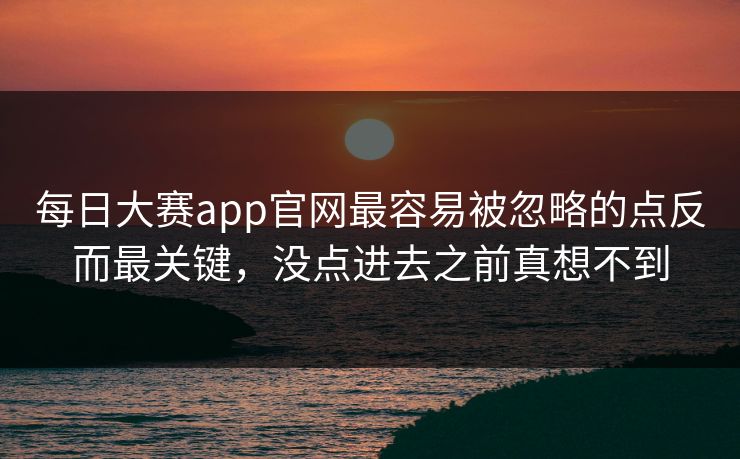 每日大赛app官网最容易被忽略的点反而最关键，没点进去之前真想不到