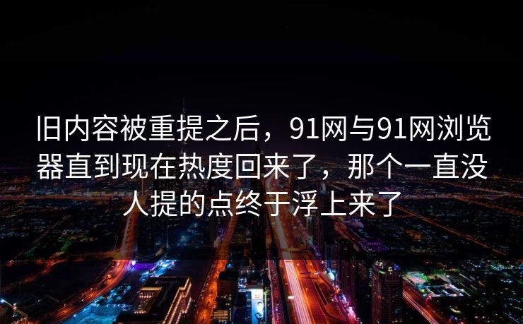 旧内容被重提之后，91网与91网浏览器直到现在热度回来了，那个一直没人提的点终于浮上来了