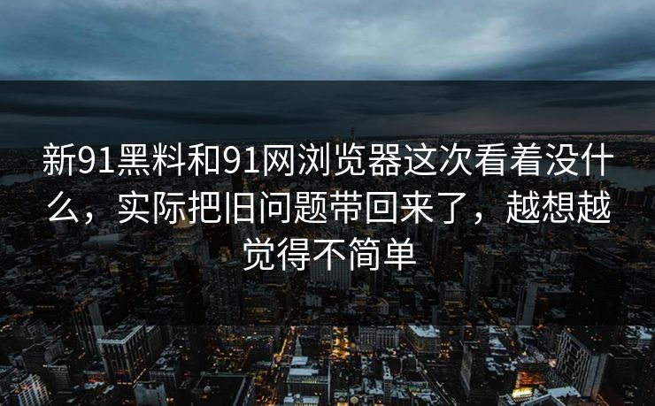 新91黑料和91网浏览器这次看着没什么，实际把旧问题带回来了，越想越觉得不简单