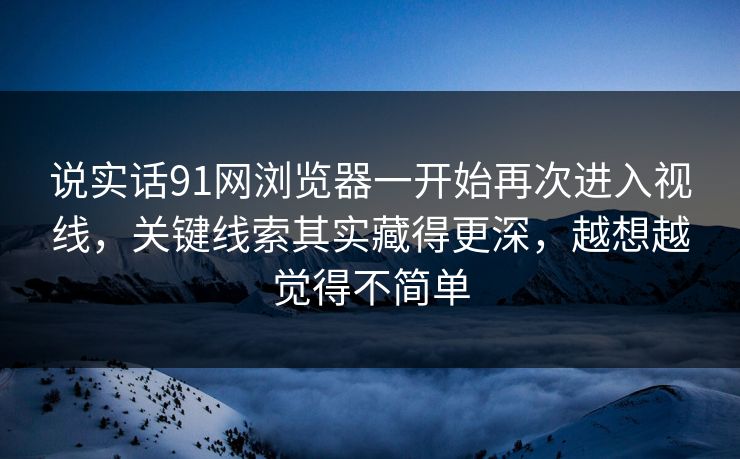 说实话91网浏览器一开始再次进入视线，关键线索其实藏得更深，越想越觉得不简单