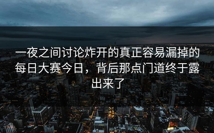 一夜之间讨论炸开的真正容易漏掉的每日大赛今日，背后那点门道终于露出来了