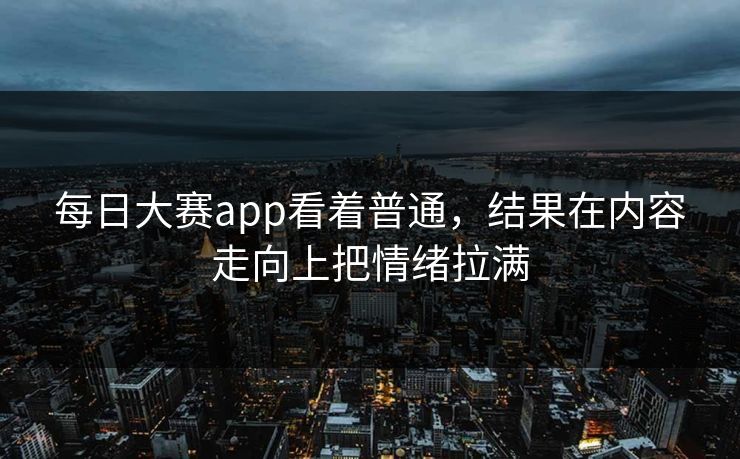每日大赛app看着普通，结果在内容走向上把情绪拉满