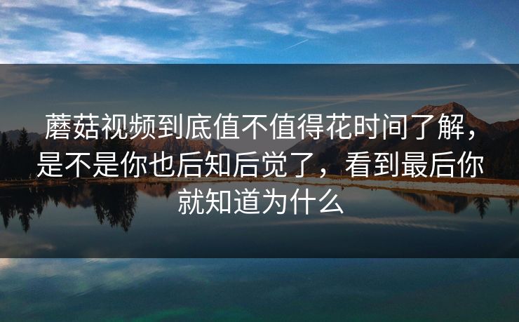 蘑菇视频到底值不值得花时间了解，是不是你也后知后觉了，看到最后你就知道为什么