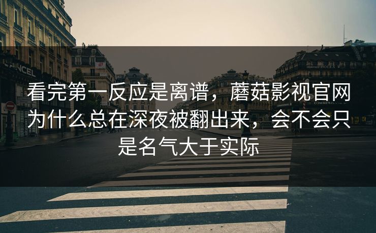看完第一反应是离谱，蘑菇影视官网为什么总在深夜被翻出来，会不会只是名气大于实际