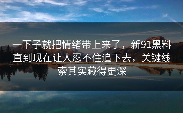 一下子就把情绪带上来了，新91黑料直到现在让人忍不住追下去，关键线索其实藏得更深