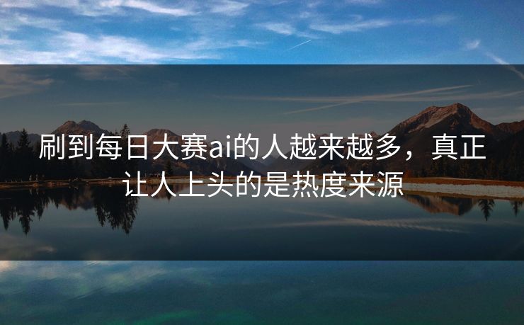 刷到每日大赛ai的人越来越多，真正让人上头的是热度来源