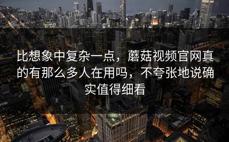 比想象中复杂一点，蘑菇视频官网真的有那么多人在用吗，不夸张地说确实值得细看