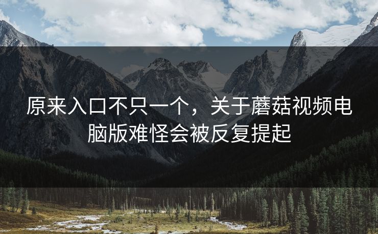 原来入口不只一个，关于蘑菇视频电脑版难怪会被反复提起