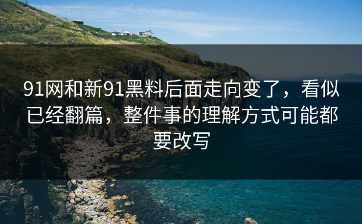 91网和新91黑料后面走向变了，看似已经翻篇，整件事的理解方式可能都要改写