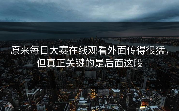 原来每日大赛在线观看外面传得很猛，但真正关键的是后面这段