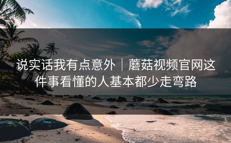 说实话我有点意外｜蘑菇视频官网这件事看懂的人基本都少走弯路