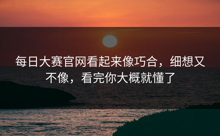 每日大赛官网看起来像巧合，细想又不像，看完你大概就懂了