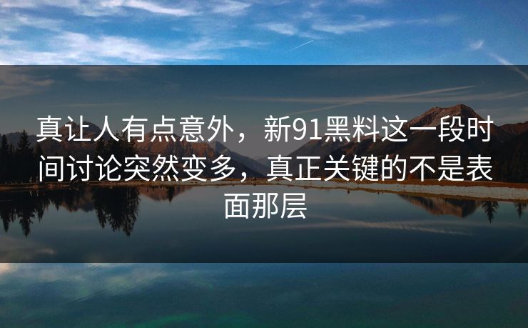 真让人有点意外，新91黑料这一段时间讨论突然变多，真正关键的不是表面那层