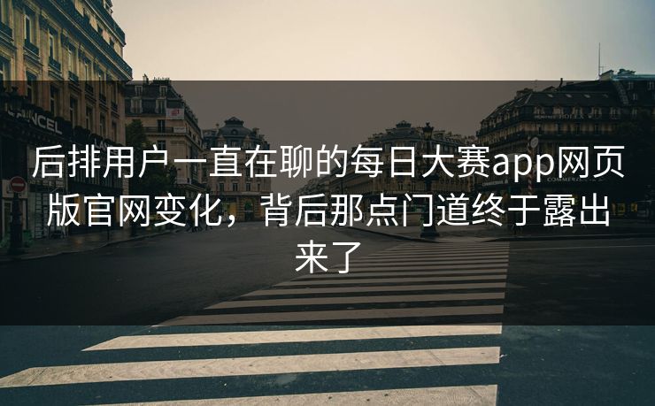 后排用户一直在聊的每日大赛app网页版官网变化，背后那点门道终于露出来了