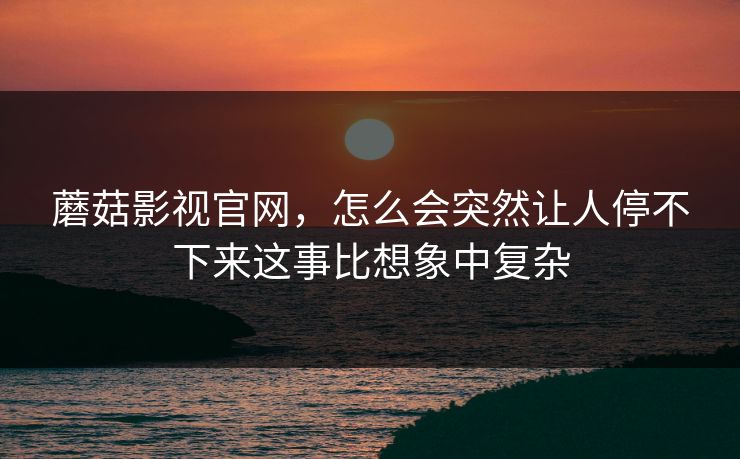 蘑菇影视官网，怎么会突然让人停不下来这事比想象中复杂