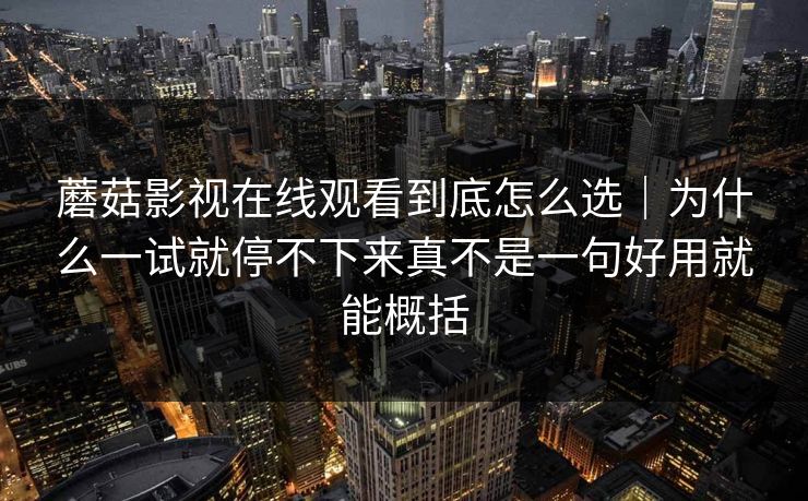 蘑菇影视在线观看到底怎么选｜为什么一试就停不下来真不是一句好用就能概括