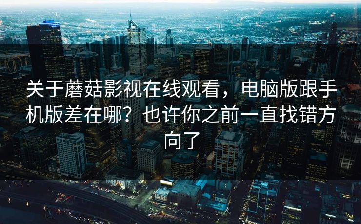 关于蘑菇影视在线观看，电脑版跟手机版差在哪？也许你之前一直找错方向了