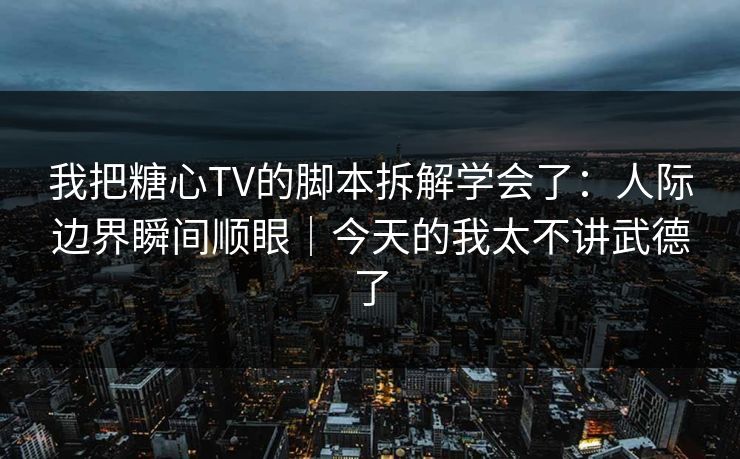 我把糖心TV的脚本拆解学会了：人际边界瞬间顺眼｜今天的我太不讲武德了