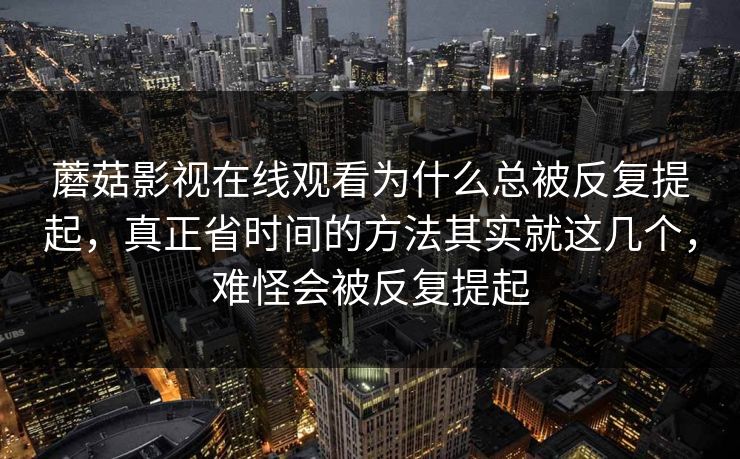 蘑菇影视在线观看为什么总被反复提起，真正省时间的方法其实就这几个，难怪会被反复提起