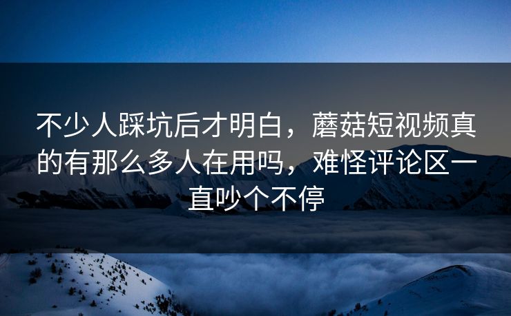 不少人踩坑后才明白，蘑菇短视频真的有那么多人在用吗，难怪评论区一直吵个不停