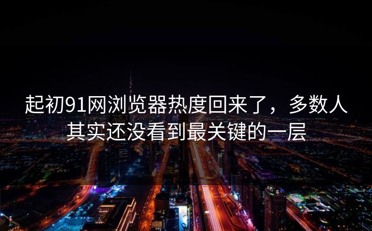 起初91网浏览器热度回来了，多数人其实还没看到最关键的一层