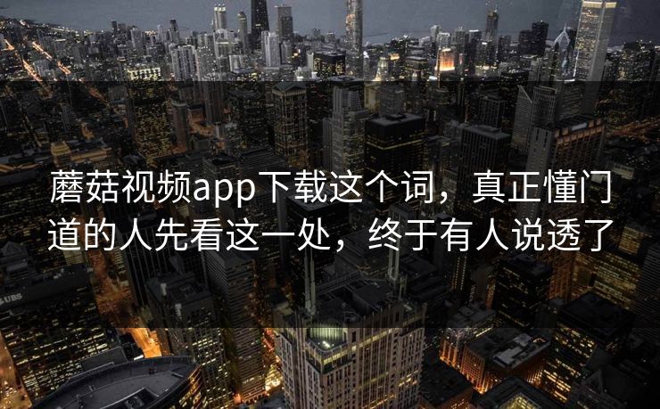 蘑菇视频app下载这个词，真正懂门道的人先看这一处，终于有人说透了